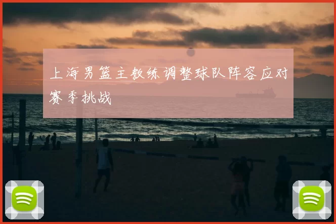 上海男篮主教练调整球队阵容应对赛季挑战