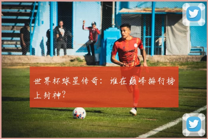 世界杯球星传奇:谁在巅峰排行榜上封神?