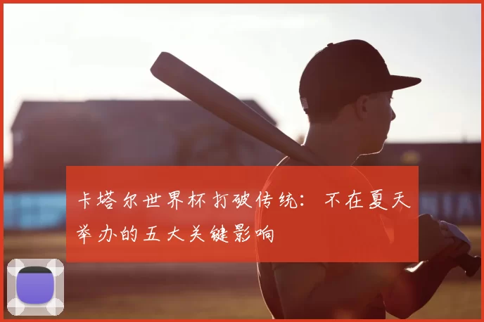 卡塔尔世界杯打破传统：不在夏天举办的五大关键影响